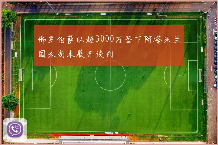 佛罗伦萨以超3000万签下阿塔米兰国米尚未展开谈判