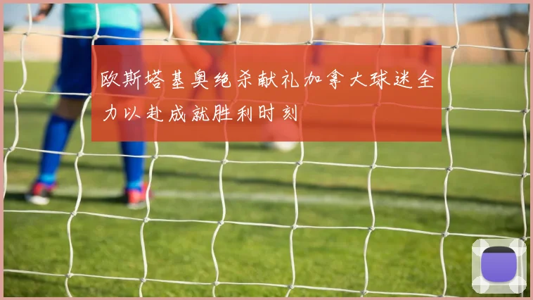 欧斯塔基奥绝杀献礼加拿大球迷全力以赴成就胜利时刻