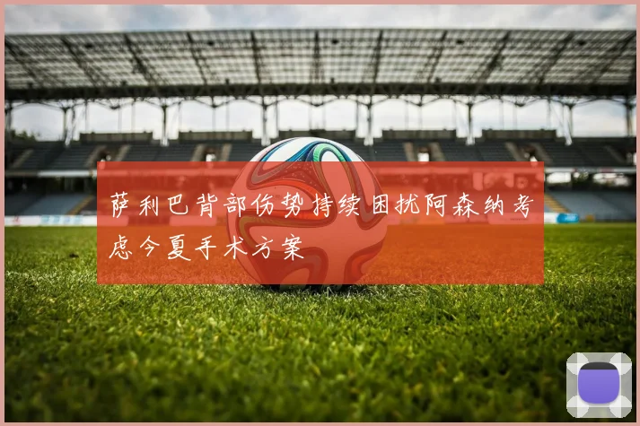 萨利巴背部伤势持续困扰阿森纳考虑今夏手术方案