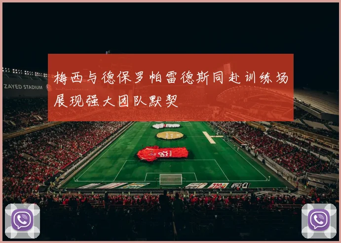 梅西与德保罗帕雷德斯同赴训练场展现强大团队默契