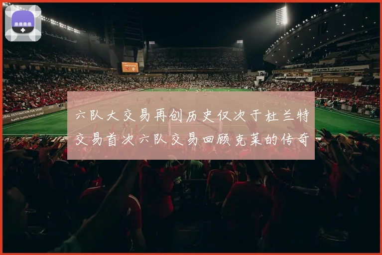 六队大交易再创历史仅次于杜兰特交易首次六队交易回顾克莱的传奇时刻