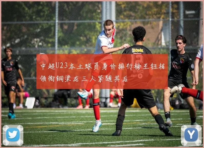 中超U23本土球员身价排行榜王钰栋领衔铜梁龙三人紧随其后