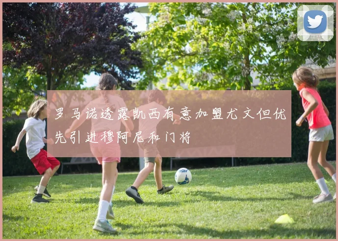 罗马诺透露凯西有意加盟尤文但优先引进穆阿尼和门将