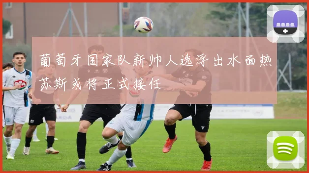 葡萄牙国家队新帅人选浮出水面热苏斯或将正式接任
