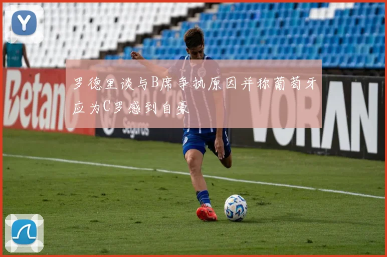 罗德里谈与B席争执原因并称葡萄牙应为C罗感到自豪