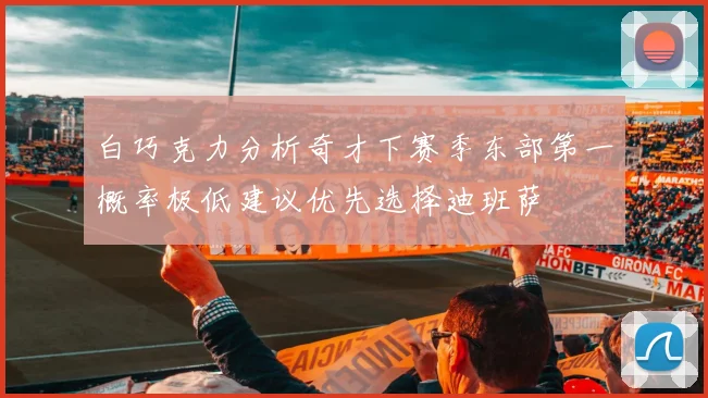 白巧克力分析奇才下赛季东部第一概率极低建议优先选择迪班萨