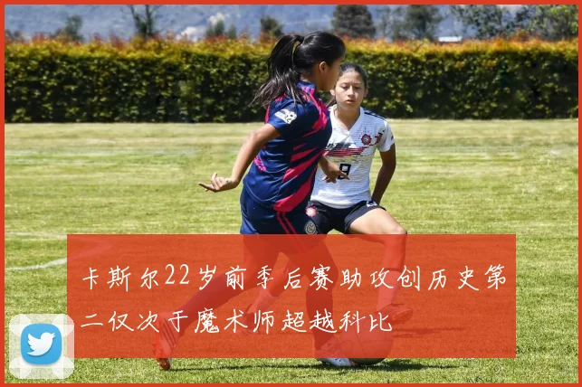 卡斯尔22岁前季后赛助攻创历史第二仅次于魔术师超越科比