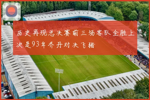 历史再现总决赛前三场客队全胜上次是93年乔丹对决飞猪