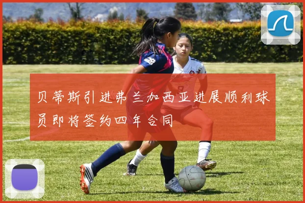 贝蒂斯引进弗兰加西亚进展顺利球员即将签约四年合同