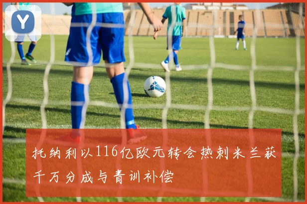 托纳利以116亿欧元转会热刺米兰获千万分成与青训补偿